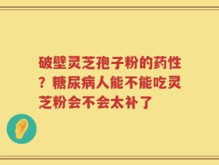 破壁灵芝孢子粉的药性？糖尿病人能不能吃灵芝粉会不会太补了
