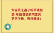 淘宝灵芝孢子粉单独包装(单独包装的淘宝灵芝孢子粉，天然健康！)