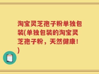 淘宝灵芝孢子粉单独包装(单独包装的淘宝灵芝孢子粉，天然健康！)