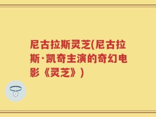 尼古拉斯灵芝(尼古拉斯·凯奇主演的奇幻电影《灵芝》)