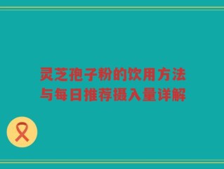 灵芝孢子粉的饮用方法与每日推荐摄入量详解