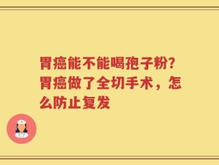 胃癌能不能喝孢子粉？胃癌做了全切手术，怎么防止复发