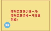 衢州灵芝多少钱一斤(衢州灵芝价格一斤现货供应)