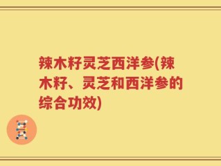 辣木籽灵芝西洋参(辣木籽、灵芝和西洋参的综合功效)