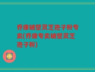 乔康破壁灵芝孢子粉专卖(乔康专卖破壁灵芝孢子粉)