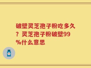 破壁灵芝孢子粉吃多久？灵芝孢子粉破壁99%什么意思