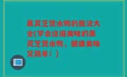 黑灵芝煲水鸭的做法大全(学会这道美味的黑灵芝煲水鸭，健康美味又简单！)