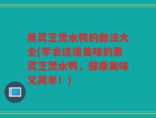 黑灵芝煲水鸭的做法大全(学会这道美味的黑灵芝煲水鸭，健康美味又简单！)