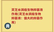 灵芝水洞庭生物抑菌液作用(灵芝水洞庭生物抑菌液：强大的抑菌作用)