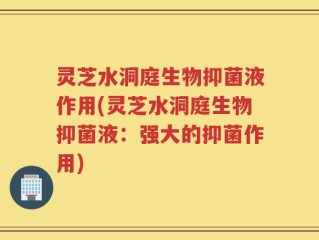 灵芝水洞庭生物抑菌液作用(灵芝水洞庭生物抑菌液：强大的抑菌作用)