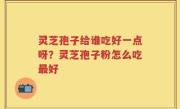 灵芝孢子给谁吃好一点呀？灵芝孢子粉怎么吃最好