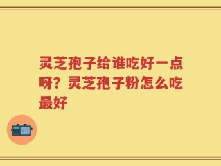 灵芝孢子给谁吃好一点呀？灵芝孢子粉怎么吃最好