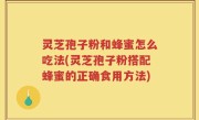 灵芝孢子粉和蜂蜜怎么吃法(灵芝孢子粉搭配蜂蜜的正确食用方法)