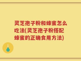 灵芝孢子粉和蜂蜜怎么吃法(灵芝孢子粉搭配蜂蜜的正确食用方法)