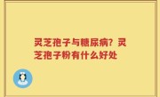 灵芝孢子与糖尿病？灵芝孢子粉有什么好处
