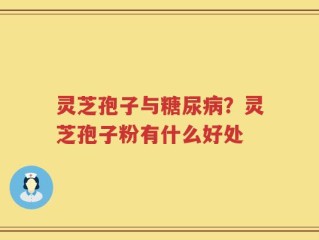 灵芝孢子与糖尿病？灵芝孢子粉有什么好处