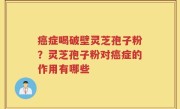 癌症喝破壁灵芝孢子粉？灵芝孢子粉对癌症的作用有哪些
