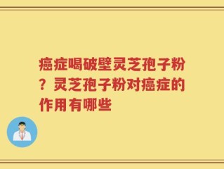 癌症喝破壁灵芝孢子粉？灵芝孢子粉对癌症的作用有哪些