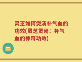 灵芝如何煲汤补气血的功效(灵芝煲汤：补气血的神奇功效)
