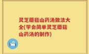 灵芝蘑菇山药汤做法大全(学会简单灵芝蘑菇山药汤的制作)