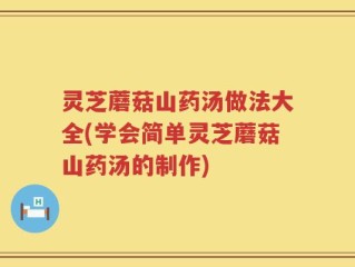 灵芝蘑菇山药汤做法大全(学会简单灵芝蘑菇山药汤的制作)
