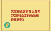 灵芝和桑葚有什么作用(灵芝和桑葚的功效和作用详解)