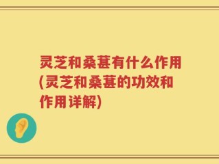灵芝和桑葚有什么作用(灵芝和桑葚的功效和作用详解)