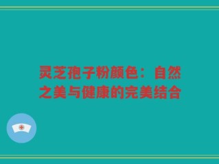 灵芝孢子粉颜色：自然之美与健康的完美结合