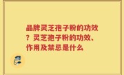 品牌灵芝孢子粉的功效？灵芝孢子粉的功效、作用及禁忌是什么