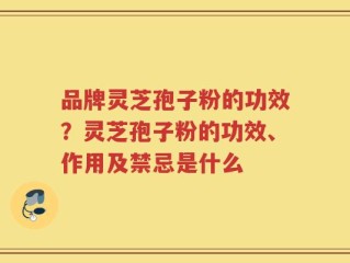 品牌灵芝孢子粉的功效？灵芝孢子粉的功效、作用及禁忌是什么