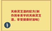 天麻灵芝酒的配方(制作简单易学的天麻灵芝酒，享受健康好滋味)