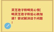 灵芝孢子粉喝完心慌(喝灵芝孢子粉后心跳加速？尝试解决这个问题！