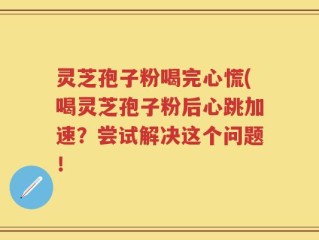 灵芝孢子粉喝完心慌(喝灵芝孢子粉后心跳加速？尝试解决这个问题！
