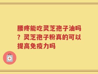 腰疼能吃灵芝孢子油吗？灵芝孢子粉真的可以提高免疫力吗