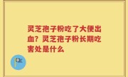 灵芝孢子粉吃了大便出血？灵芝孢子粉长期吃害处是什么