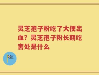 灵芝孢子粉吃了大便出血？灵芝孢子粉长期吃害处是什么