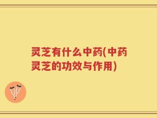 灵芝有什么中药(中药灵芝的功效与作用)