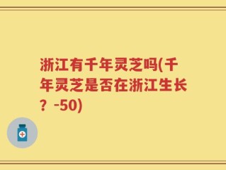 浙江有千年灵芝吗(千年灵芝是否在浙江生长？-50)