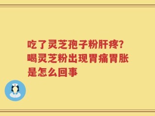 吃了灵芝孢子粉肝疼？喝灵芝粉出现胃痛胃胀是怎么回事