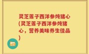 灵芝莲子西洋参炖猪心(灵芝莲子西洋参炖猪心，营养美味养生佳品)