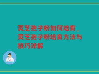 灵芝孢子粉如何培育_灵芝孢子粉培育方法与技巧详解