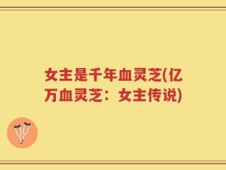 女主是千年血灵芝(亿万血灵芝：女主传说)