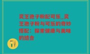 灵芝孢子粉配可乐_灵芝孢子粉与可乐的奇妙搭配：探索健康与美味的结合