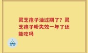 灵芝孢子油过期了？灵芝孢子粉失效一年了还能吃吗