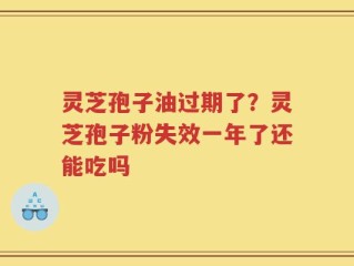 灵芝孢子油过期了？灵芝孢子粉失效一年了还能吃吗