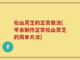 松山灵芝的正宗做法(学会制作正宗松山灵芝的简单方法)