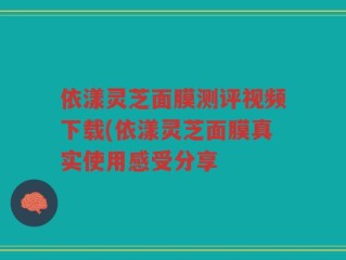 依漾灵芝面膜测评视频下载(依漾灵芝面膜真实使用感受分享