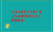 驻马店灵芝孢子粉厂家_驻马店优质灵芝孢子粉供应商)