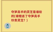 夺笋高手的灵芝是谁给的(谁赠送了夺笋高手珍贵灵芝？)