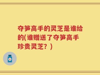 夺笋高手的灵芝是谁给的(谁赠送了夺笋高手珍贵灵芝？)